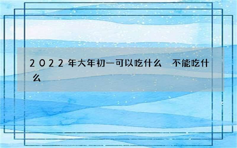2022年大年初一可以吃什么 不能吃什么